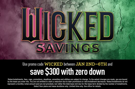 Wicked Savings. Use promo code WICKED between Jan 2nd-6th and save $300 with zero down!