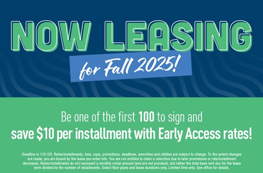 Now leasing for Fall 2025! Be one of the first 100 to sign and save $10 per installment with early access rates!