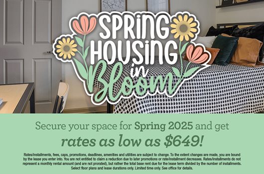 Spring housing in bloom. Secure your space for Spring 2025 and get rates as low as $649!