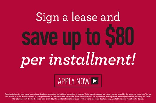 Sign a lease and save up to $80 per installment Apply now >