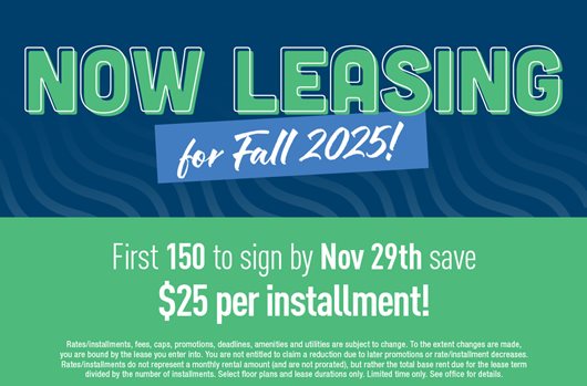 Now leasing for Fall 2025! First 150 to sign by 10/31 save $20 per installment.