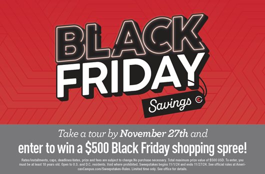 Black Friday Savings. Take a tour by November 27th and enter to win a $500 Black Friday shopping spree!