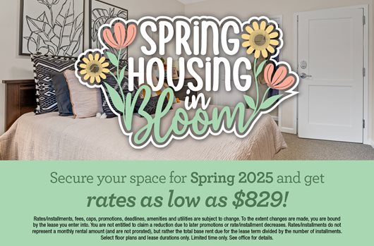 Spring housing in bloom. Secure your space for Spring 2025 and get rates as low as $829!