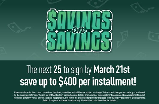 Savings on Savings Be one of the next 25 to sign by March 21st and save up to $400 per installment!