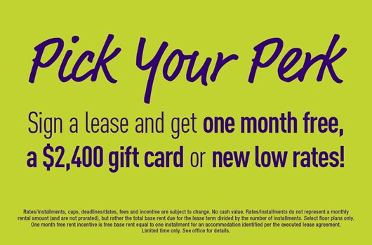 Pick Your Perk: Sign a lease and get one month free, a $2400 gift card, or new low rates!