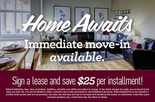 Home Awaits | Immediate move-in available. | Sign a lease and save $25 per installment. 