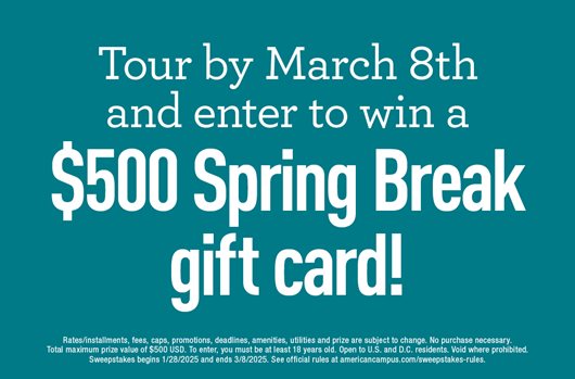 Tour by March 8th and enter to win a $500 Spring Break gift card!