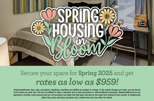 Spring housing in bloom. Secure your space for Spring 2025 and get rates as low as $959!