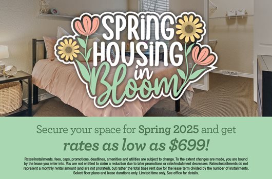 Spring housing in bloom. Secure your space for Spring 2025 and get rates as low as $699!