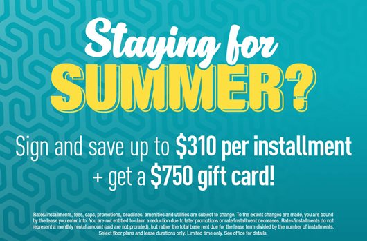 Staying for Summer? Sign and save up to $310 per installment + get a $750 gift card!