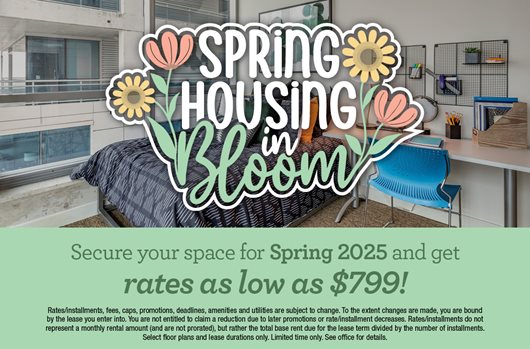 Spring housing in bloom. Secure your space for Spring 2025 and get rates as low as $799!