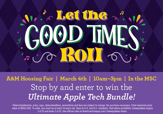 Let the good times roll! A&M Housing Fair | 10am-3pm | March 4th | In the MSC | Stop by and enter to win the Ultimate Apple Tech Package