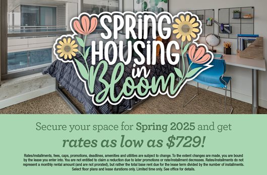 Spring housing in bloom. Secure your space for Spring 2025 and get rates as low as $729!