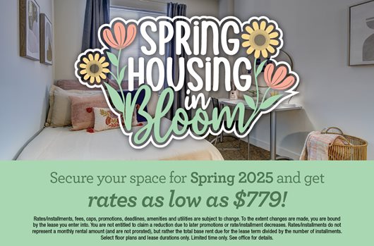 Spring housing in bloom. Secure your space for Spring 2025 and get rates as low as $779!