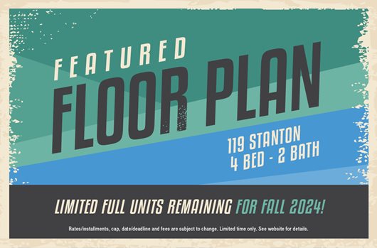 Featured Floor Plan: 110 Stanton 4 Bed - 2 Bath. Limited full units remaining for Fall 2024!