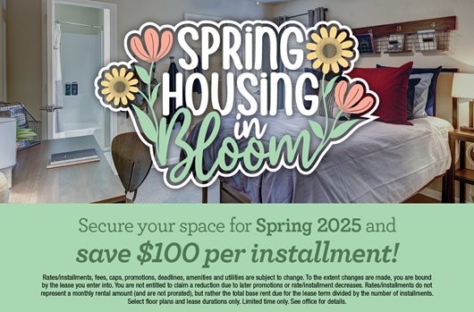 Spring Housing in Bloom | Secure your space for Spring 2025 and save $100 per installment!