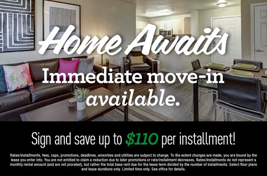 Home awaits. Immediate move-in available. Sign and save up to $110 per installment!