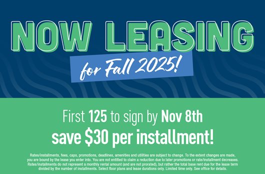 Now leasing for Fall 2025! First 125 to sign by Nov 8th save $30 per installment!