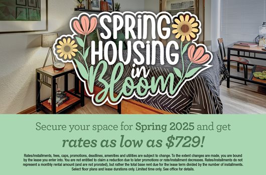 Spring housing in bloom. Secure your space for Spring 2025 and get rates as low as $729!