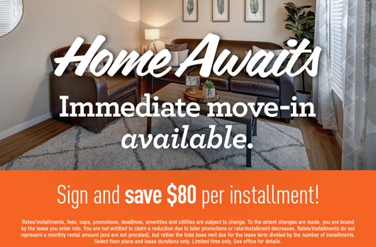 Home Awaits | Immediate move-in available. | Sign a lease and save $80 per installment. 