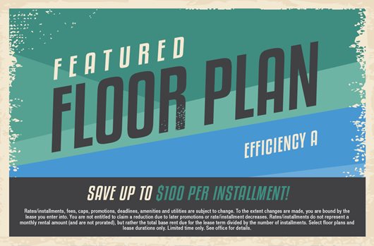 Featured Floor Plan: Efficiency A. Save up to $100 per installment!