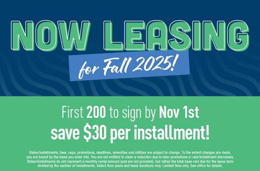 Now leasing for Fall 2025! First 200 to sign by Nov 1st save $30 per installment.