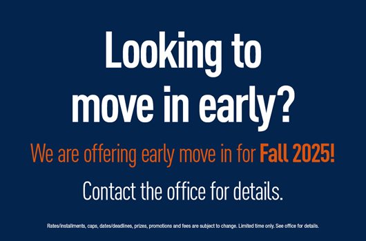 Looking to move in early? We are offering early move-in for Fall 2025! Contact the office for details.