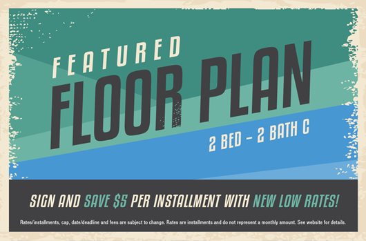 Featured Floor Plan: Sign today and save $5 per installment with new low rates!
